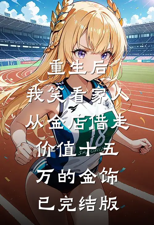 重生后，我笑看家人从金店借走价值十五万的金饰已完结版
