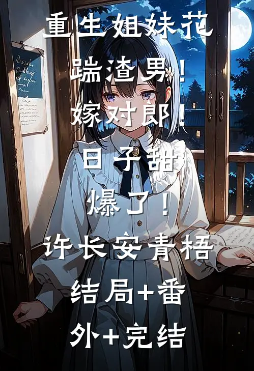 重生姐妹花：踹渣男！嫁对郎！日子甜爆了！许长安青梧:结局+番外+完结