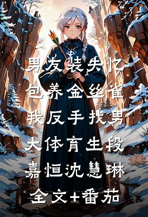 男友装失忆包养金丝雀，我反手找男大体育生段嘉恒沈慧琳全文+番茄