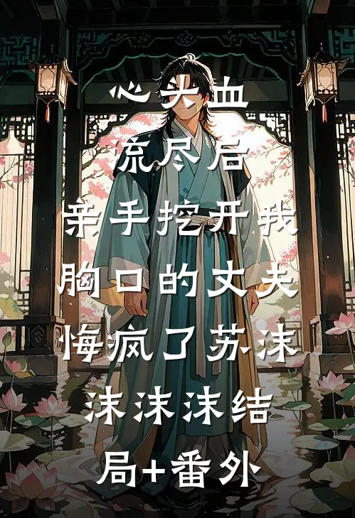心头血流尽后，亲手挖开我胸口的丈夫悔疯了苏沫沫沫沫结局+番外