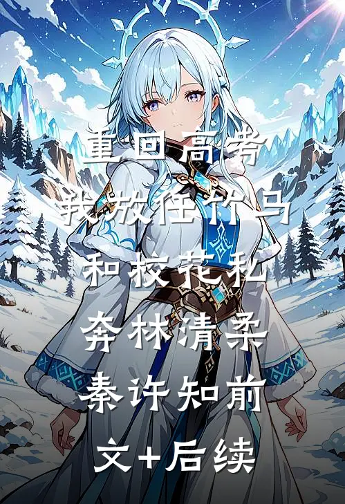 重回高考，我放任竹马和校花私奔林清柔秦许知前文+后续