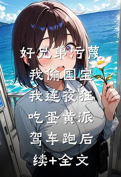 好兄弟污蔑我偷国宝，我连夜狂吃蛋黄派驾车跑后续+全文