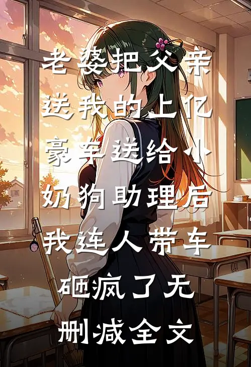 老婆把父亲送我的上亿豪车送给小奶狗助理后，我连人带车砸疯了无删减全文