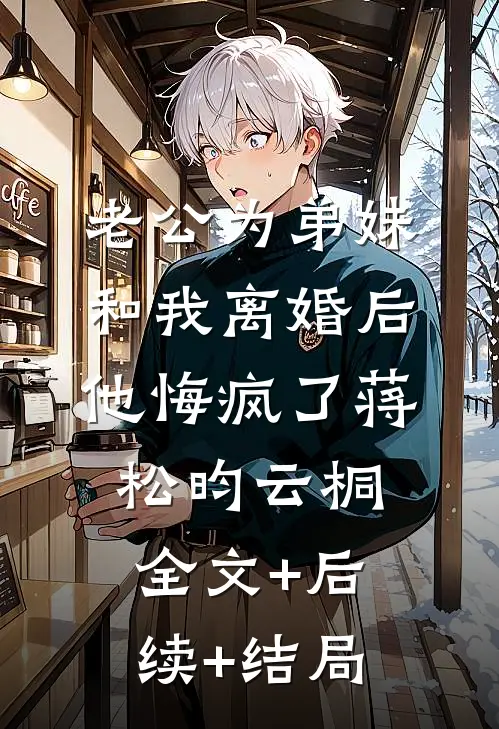 老公为弟妹和我离婚后，他悔疯了蒋松昀云桐:全文+后续+结局