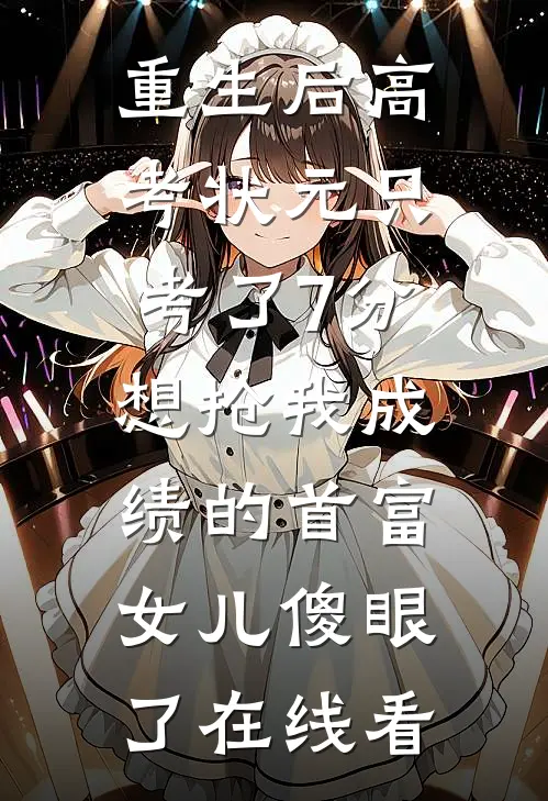 重生后高考状元只考了7分，想抢我成绩的首富女儿傻眼了在线看
