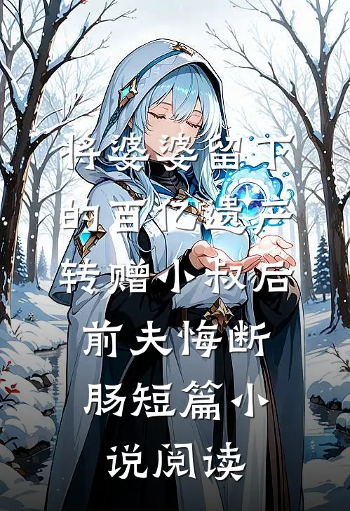 将婆婆留下的百亿遗产转赠小叔后，前夫悔断肠短篇小说阅读