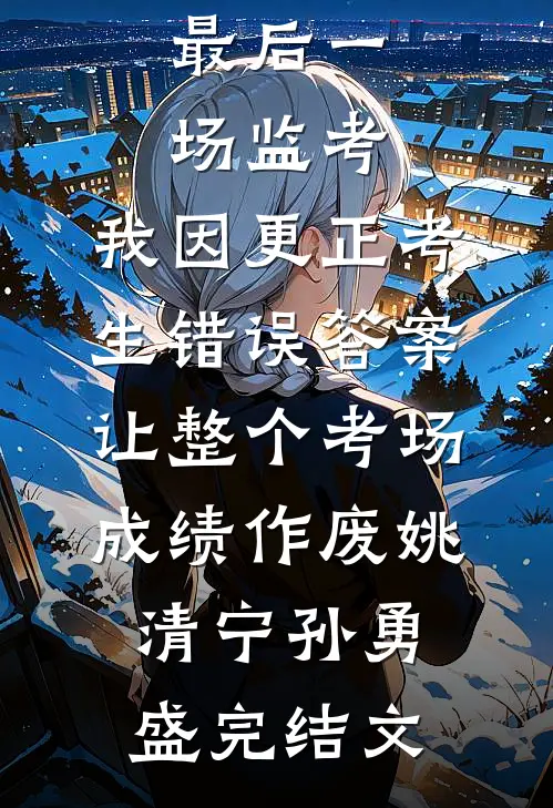 最后一场监考，我因更正考生错误答案，让整个考场成绩作废姚清宁孙勇盛完结文