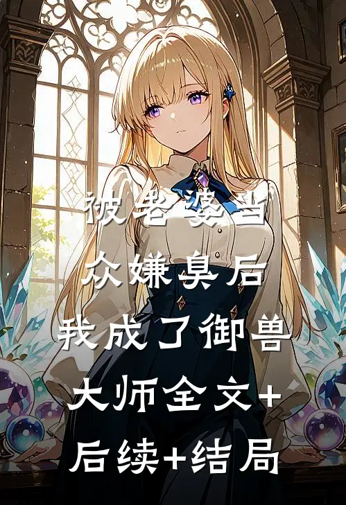 被老婆当众嫌臭后，我成了御兽大师全文+后续+结局