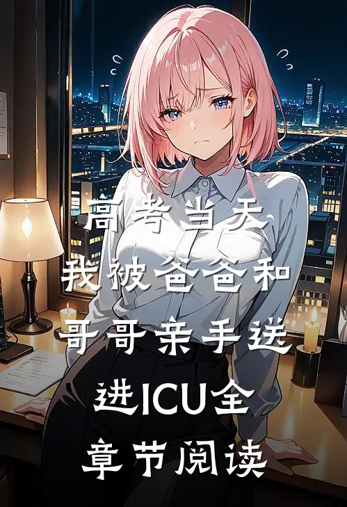 高考当天，我被爸爸和哥哥亲手送进ICU全章节阅读