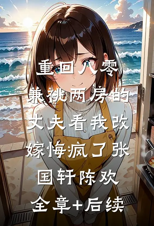 重回八零，兼祧两房的丈夫看我改嫁悔疯了张国轩陈欢:全章+后续