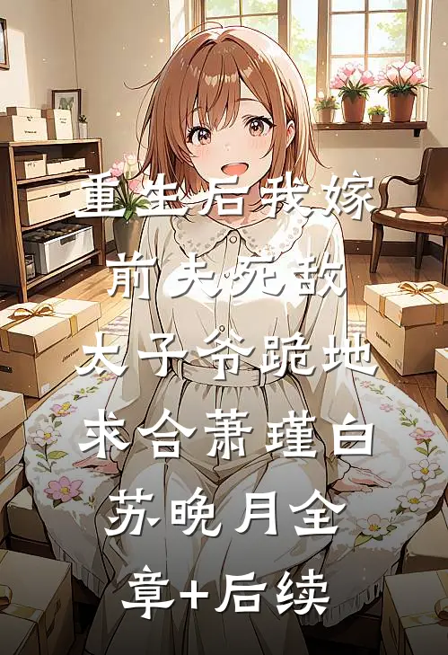 重生后我嫁前夫死敌，太子爷跪地求合萧瑾白苏晚月全章+后续