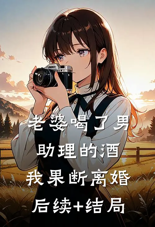 老婆喝了男助理的酒，我果断离婚后续+结局