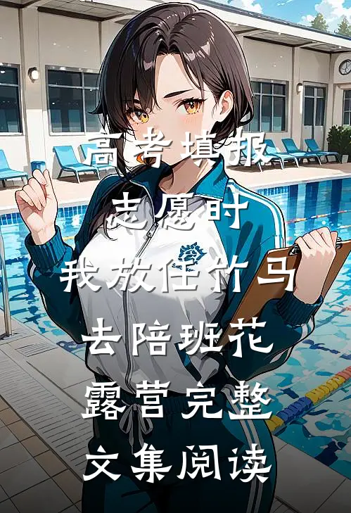 高考填报志愿时，我放任竹马去陪班花露营完整文集阅读