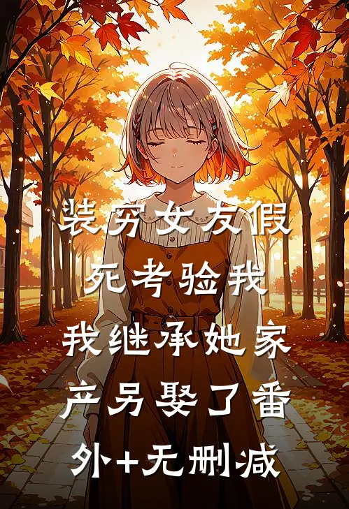 装穷女友假死考验我，我继承她家产另娶了番外+无删减