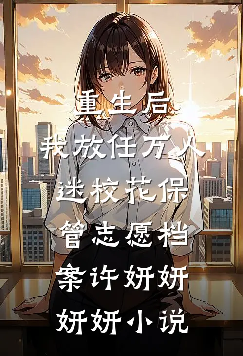 重生后，我放任万人迷校花保管志愿档案许妍妍妍妍小说