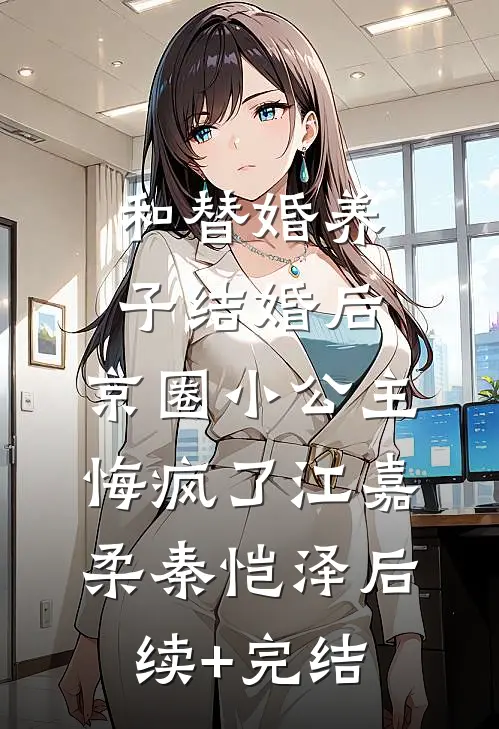 和替婚养子结婚后，京圈小公主悔疯了江嘉柔秦恺泽后续+完结
