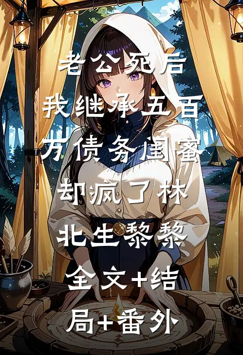 老公死后，我继承五百万债务闺蜜却疯了林北生黎黎全文+结局+番外