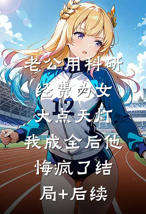 老公用科研经费为女大点天灯，我成全后他悔疯了结局+后续