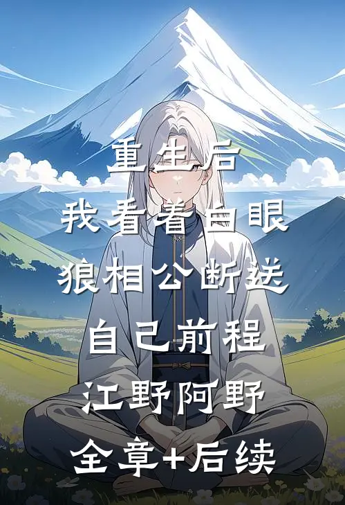 重生后，我看着白眼狼相公断送自己前程江野阿野:全章+后续