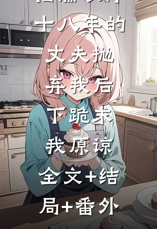 相濡以沫十八年的丈夫抛弃我后，下跪求我原谅:全文+结局+番外