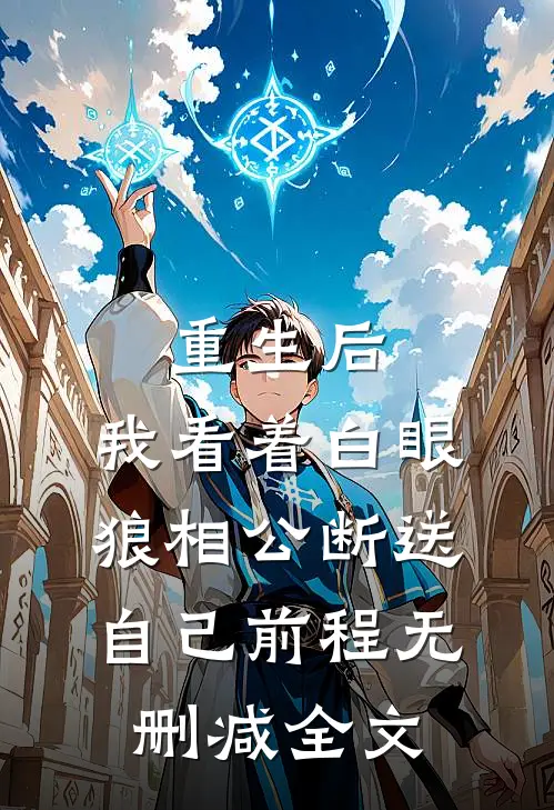 重生后，我看着白眼狼相公断送自己前程无删减全文