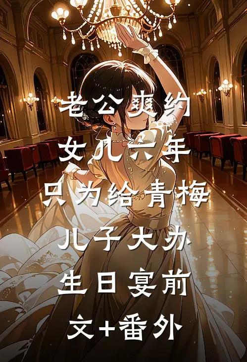 老公爽约女儿六年，只为给青梅儿子大办生日宴前文+番外