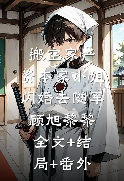 搬空家产，资本家小姐闪婚去随军顾旭黎黎:全文+结局+番外