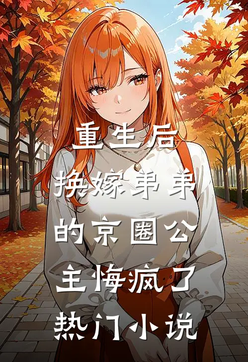 重生后，换嫁弟弟的京圈公主悔疯了热门小说
