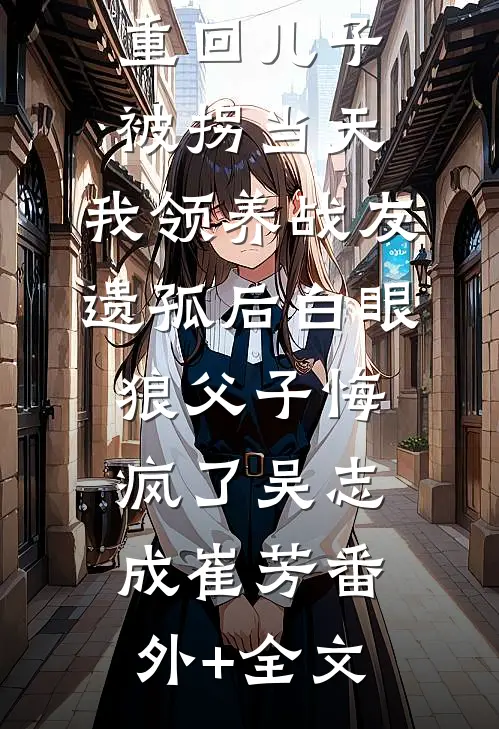 重回儿子被拐当天，我领养战友遗孤后白眼狼父子悔疯了吴志成崔芳(番外)+(全文)