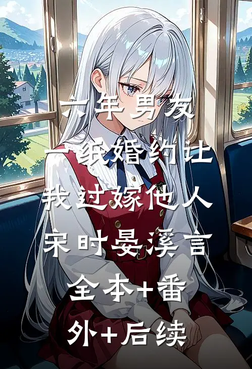 六年男友，一纸婚约让我过嫁他人宋时晏溪言全本+番外+后续