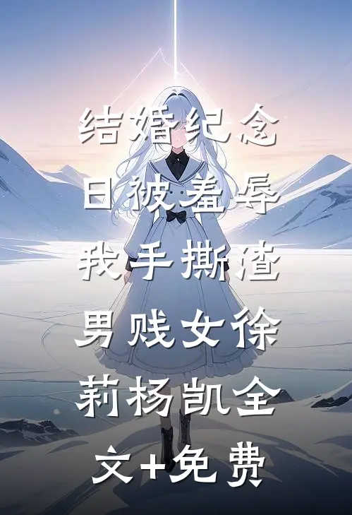 结婚纪念日被羞辱，我手撕渣男贱女徐莉杨凯全文+免费