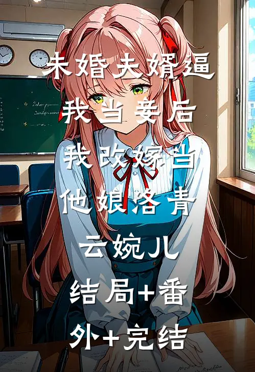 未婚夫婿逼我当妾后，我改嫁当他娘洛青云婉儿:结局+番外+完结