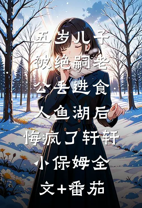 五岁儿子被绝嗣老公丢进食人鱼湖后，悔疯了轩轩小保姆全文+番茄