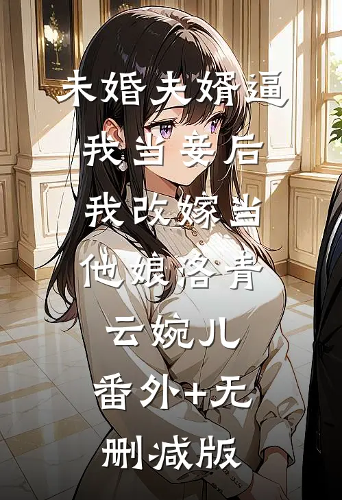 未婚夫婿逼我当妾后，我改嫁当他娘洛青云婉儿:番外+无删减版