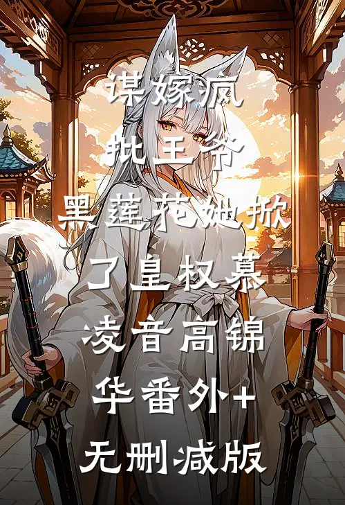 谋嫁疯批王爷：黑莲花她掀了皇权慕凌音高锦华番外+无删减版