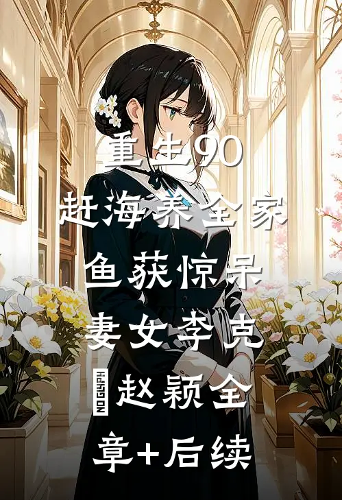 重生90，赶海养全家，鱼获惊呆妻女李克垚赵颖全章+后续