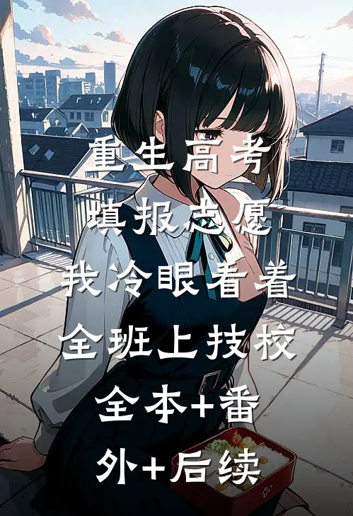 重生高考填报志愿：我冷眼看着全班上技校:全本+番外+后续