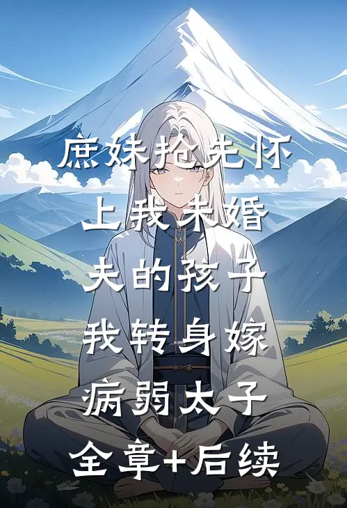 庶妹抢先怀上我未婚夫的孩子，我转身嫁病弱太子:全章+后续