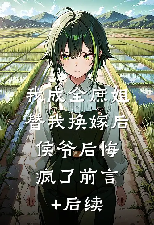 我成全庶姐替我换嫁后，侯爷后悔疯了前言+后续