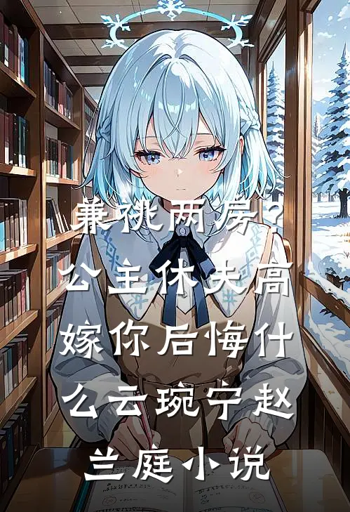 兼祧两房？公主休夫高嫁你后悔什么云琬宁赵兰庭小说