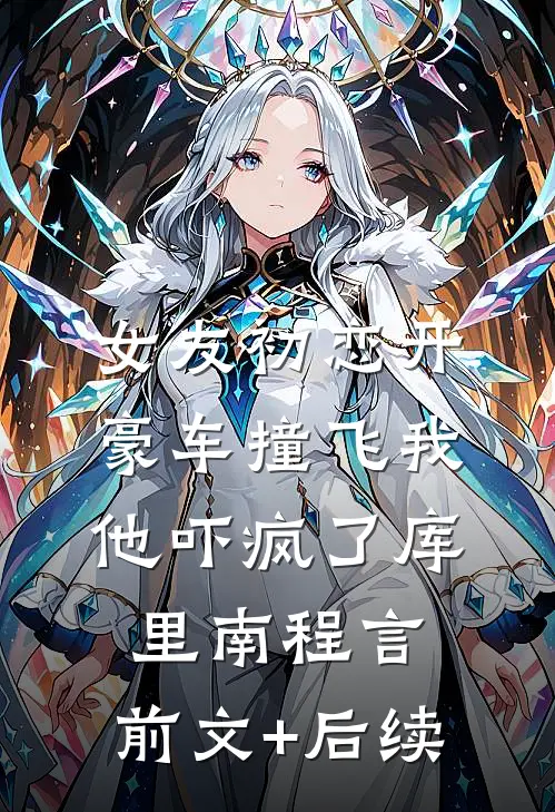 女友初恋开豪车撞飞我，他吓疯了库里南程言:前文+后续
