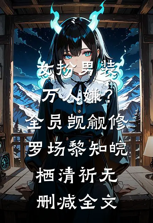 女扮男装万人嫌？全员觊觎修罗场黎知皖栖清祈无删减全文