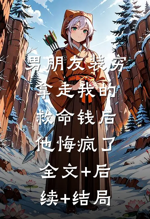 男朋友装穷拿走我的救命钱后，他悔疯了:全文+后续+结局