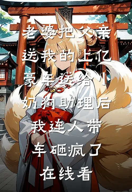 老婆把父亲送我的上亿豪车送给小奶狗助理后，我连人带车砸疯了在线看