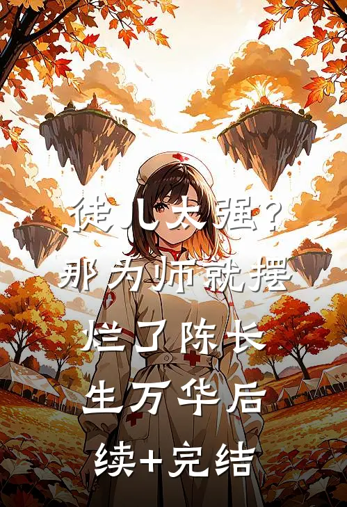 徒儿太强？那为师就摆烂了陈长生万华后续+完结
