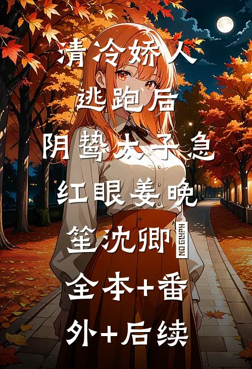 清冷娇人逃跑后，阴鸷太子急红眼姜晚笙沈卿玦:全本+番外+后续