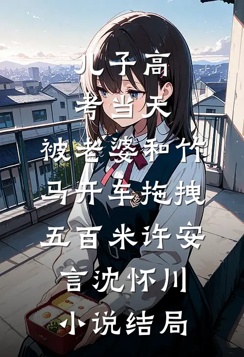 儿子高考当天，被老婆和竹马开车拖拽五百米许安言沈怀川小说结局
