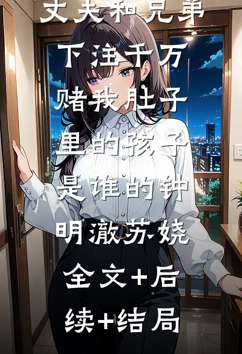丈夫和兄弟下注千万，赌我肚子里的孩子是谁的钟明澈苏娆:全文+后续+结局