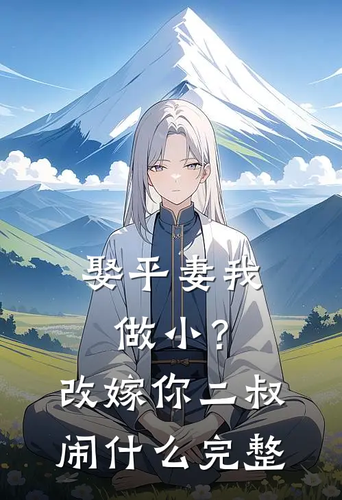 娶平妻我做小？改嫁你二叔闹什么完整