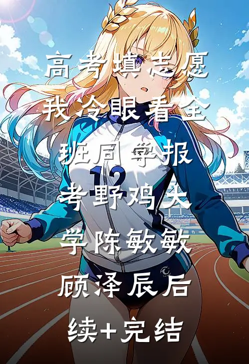 高考填志愿，我冷眼看全班同学报考野鸡大学陈敏敏顾泽辰后续+完结